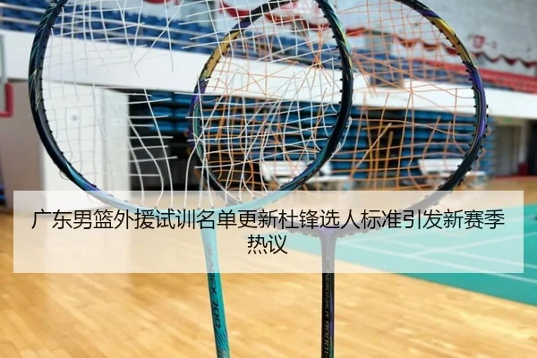 广东男篮外援试训名单更新杜锋选人标准引发新赛季热议